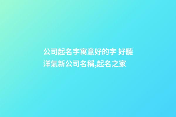 公司起名字寓意好的字 好聽洋氣新公司名稱,起名之家-第1張-公司起名-玄機派